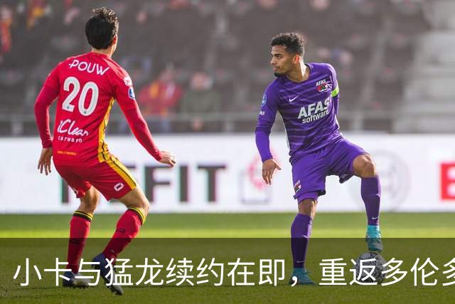 小卡与猛龙续约在即，重返多伦多开启新篇章