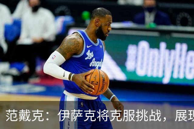 范戴克：伊萨克将克服挑战，展现重要价值
